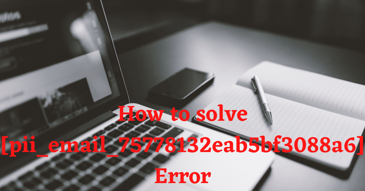 How to solve [pii_email_75778132eab5bf3088a6] Error