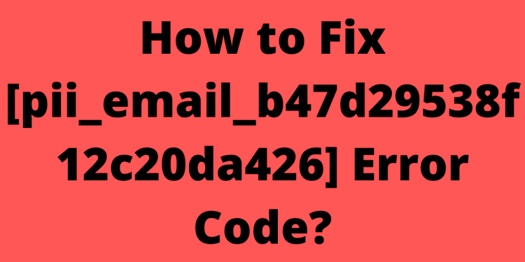 How to Fix [pii_email_b47d29538f12c20da426] Error Code?